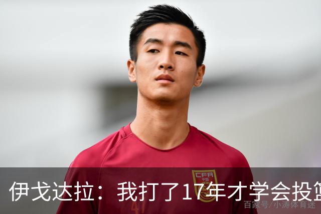 伊戈达拉：我打了17年才学会投篮 没接受过姿势训练全靠自己摸索