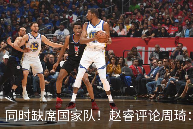 同时缺席国家队！赵睿评论周琦：研究布伦森特点教我，周琦：然后你打裁判？