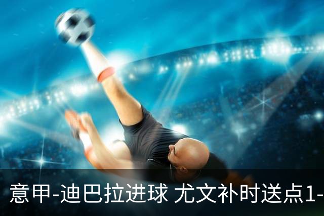 意甲-迪巴拉进球 尤文补时送点1-2惨遭保级队逆转